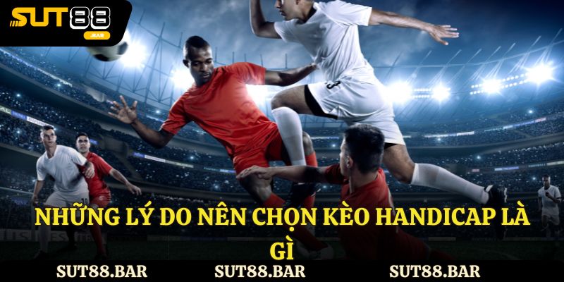 Những lý do nên chọn kèo handicap là gì